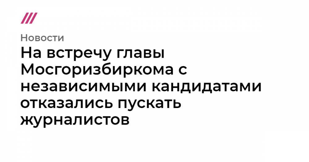 Любовь Соболь - Илья Яшин - На встречу главы Мосгоризбиркома с независимыми кандидатами отказались пускать журналистов - tvrain.ru - Москва