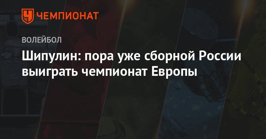 Шипулин: пора уже сборной России выиграть чемпионат Европы - championat.com - Россия - США - Токио - Санкт-Петербург - Лондон