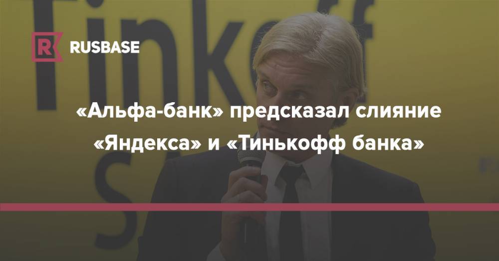 Олег Тиньков - Аркадий Волож - Оливер Хьюз - «Альфа-банк» предсказал слияние «Яндекса» и «Тинькофф банка» - rb.ru - Россия