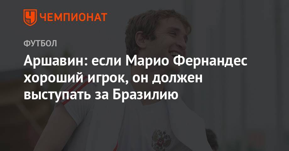 Марио Фернандес - Андрей Аршавин - Аршавин: если Марио Фернандес хороший игрок, он должен выступать за Бразилию - championat.com - Россия - Краснодар - Бразилия