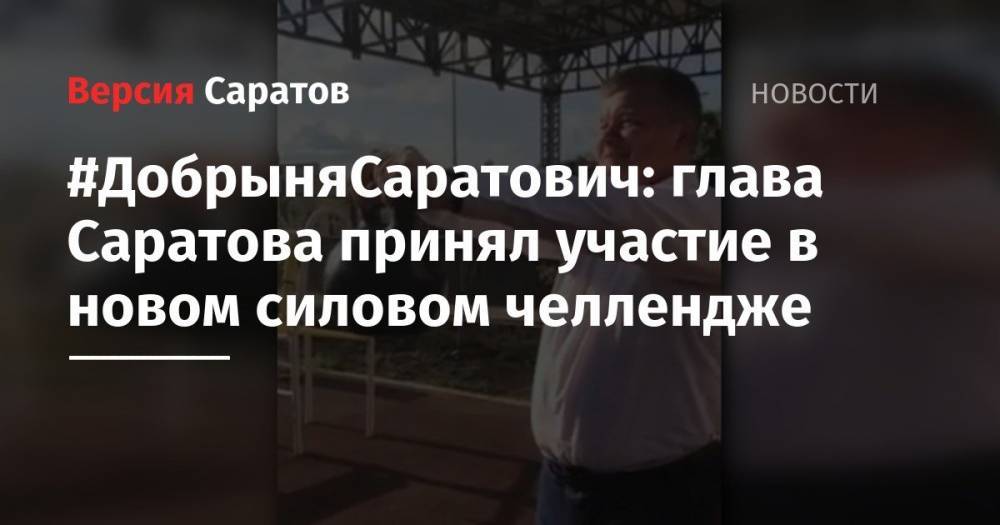 Михаил Исаев - #ДобрыняСаратович: глава Саратова принял участие в новом силовом челлендже - nversia.ru