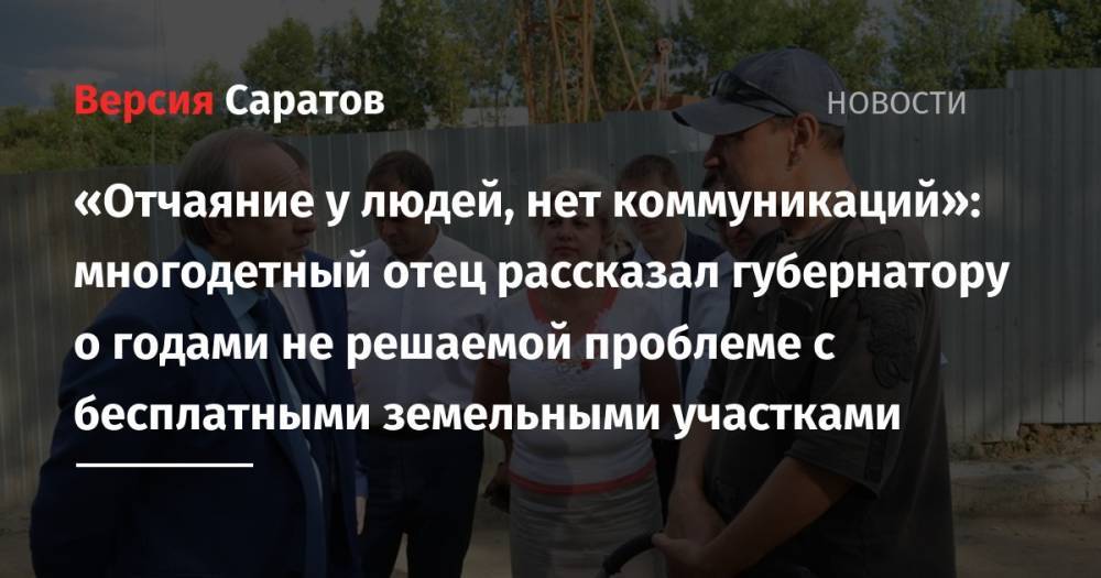 Валерий Радаев - «Отчаяние у людей, нет коммуникаций»: многодетный отец рассказал губернатору о годами не решаемой проблеме с бесплатными земельными участками - nversia.ru - Саратовская обл. - Саратов - район Ленинский - район Заводский