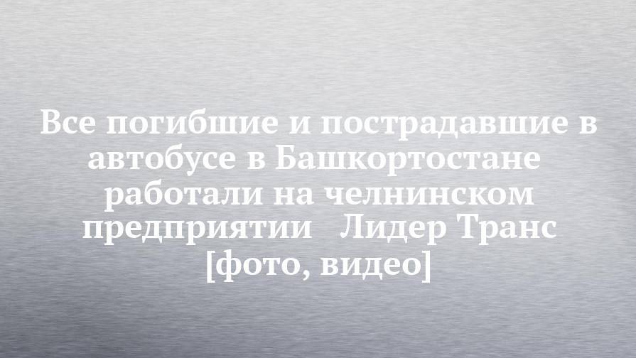 Радий Хабиров - Все погибшие и пострадавшие в автобусе в Башкортостане  работали на челнинском предприятии   Лидер Транс [фото, видео] - chelny-izvest.ru - Башкирия - Набережные Челны