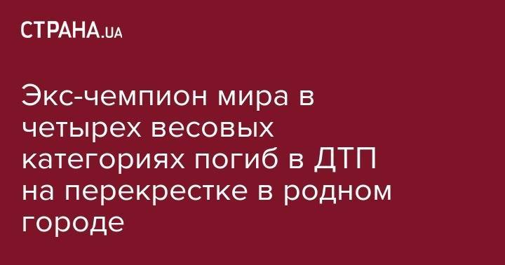 Экс-чемпион мира в четырех весовых категориях погиб в ДТП на перекрестке в родном городе - strana.ua - США - Киев - Николаев - Лос-Анджелес