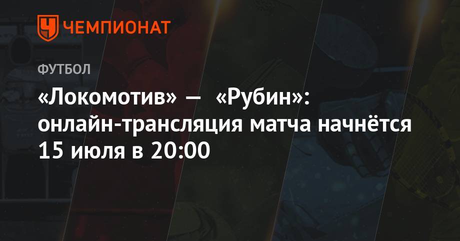 Михаил Вилков - «Локомотив» — «Рубин»: онлайн-трансляция матча начнётся 15 июля в 20:00 - championat.com - Москва - Россия - Сочи - Краснодар - Уфа - Оренбург - Нижний Новгород - Тамбов