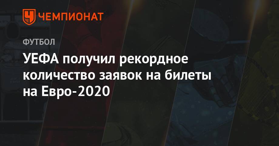 На Евро - УЕФА получил рекордное количество заявок на билеты на Евро-2020 - championat.com - Россия - Санкт-Петербург