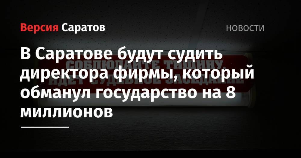 В Саратове будут судить директора фирмы, который обманул государство на 8 миллионов - nversia.ru - Россия - Саратовская обл. - Саратов