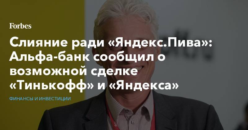 Аркадий Волож - Слияние ради «Яндекс.Пива»: Альфа-банк сообщил о возможной сделке «Тинькофф» и «Яндекса» - forbes.ru