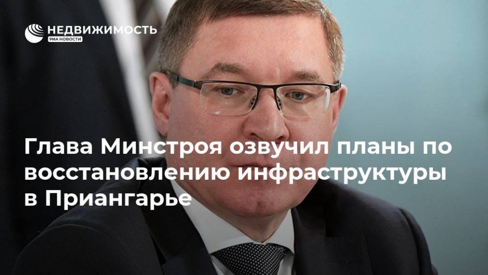 Владимир Якушев - Владимир Смирнов - Глава Минстроя озвучил планы по восстановлению инфраструктуры в Приангарье - realty.ria.ru - Москва - Россия - Иркутская обл. - Нижнеудинск