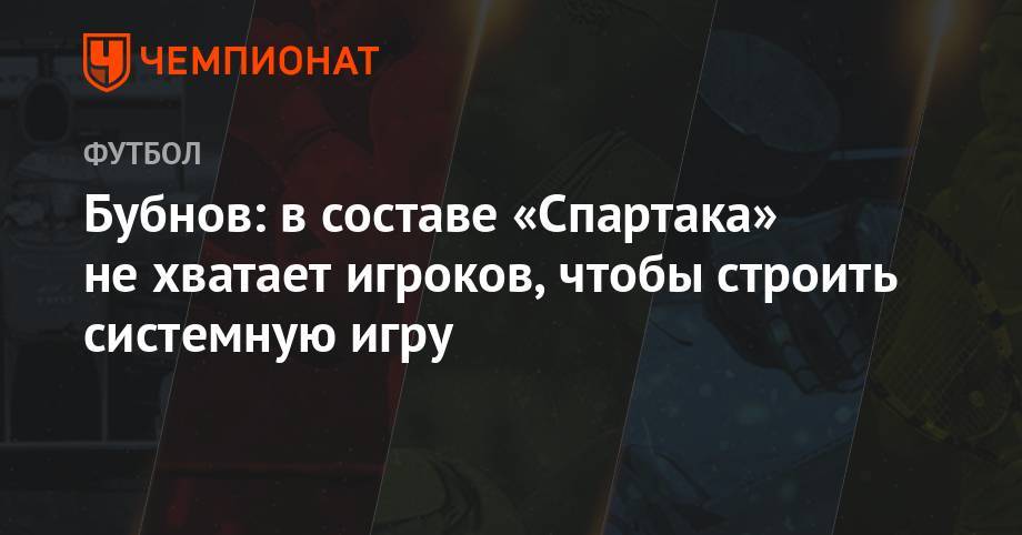 Александр Точилин - Александр Бубнов - Бубнов: составе «Спартака» не хватает футболистов, чтобы строить системную игру - championat.com - Сочи