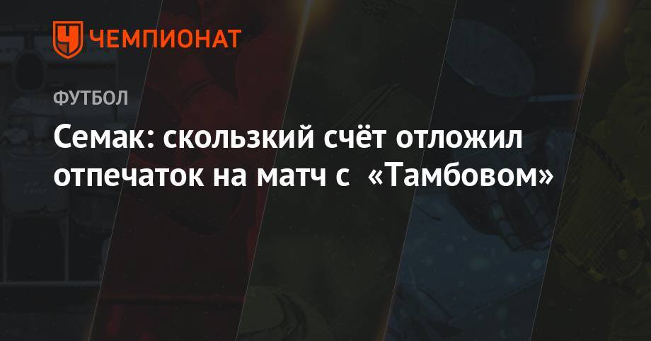 Сергей Семак - Семак: скользкий счёт отложил отпечаток на матч с «Тамбовом» - championat.com - Тамбов