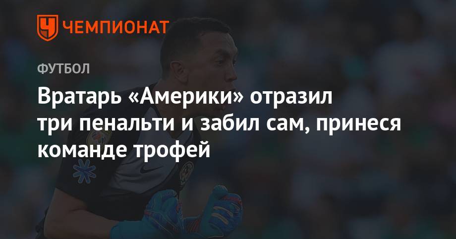 Вратарь «Америки» отразил три пенальти и забил сам, принеся команде трофей - championat.com - Мексика - Мехико - Алжир