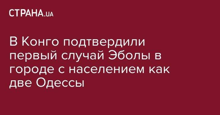 В Конго подтвердили первый случай Эболы в городе c населением как две Одессы - strana.ua - Конго - Южный Судан - Гома