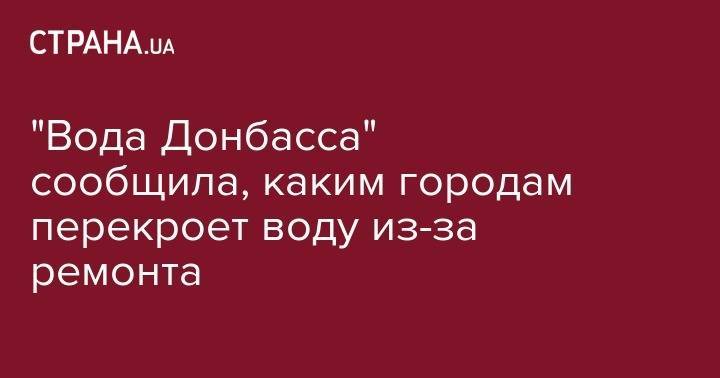 "Вода Донбасса" сообщила, каким городам перекроет воду из-за ремонта - strana.ua - Украина - обл. Донецкая - Донецк - Покровск - Мирноград - Авдеевка