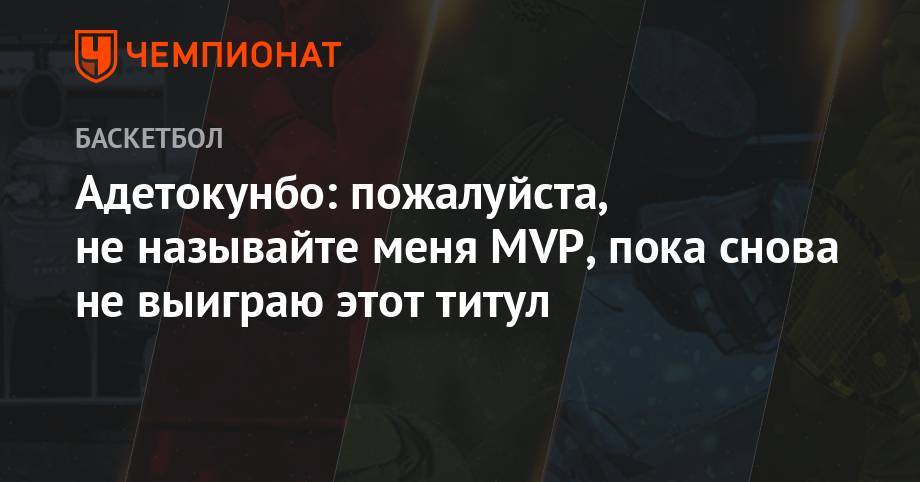 Яннис Адетокунбо - Адетокумбо: пожалуйста, не называйте меня MVP, пока снова не выиграю этот титул - championat.com