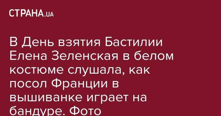 Владимир Зеленский - Ульяна Супрун - Елена Зеленская - В День взятия Бастилии Елена Зеленская в белом костюме слушала, как посол Франции играет на бандуре. Фото - strana.ua - Украина - Франция - Париж