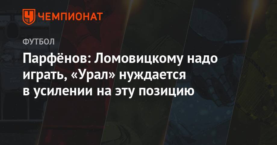Дмитрий Парфенов - Александр Ломовицкий - Максим Пахомов - Парфёнов: Ломовицкому надо играть, «Урал» нуждается в усилении на эту позицию - championat.com
