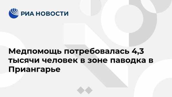 Медпомощь потребовалась 4,3 тысячи человек в зоне паводка в Приангарье - vestirossii.com - Иркутская обл. - Иркутск - Нижнеудинск