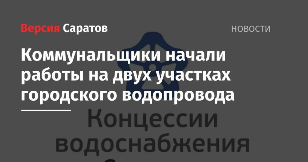 Коммунальщики начали работы на двух участках городского водопровода - nversia.ru - Саратов