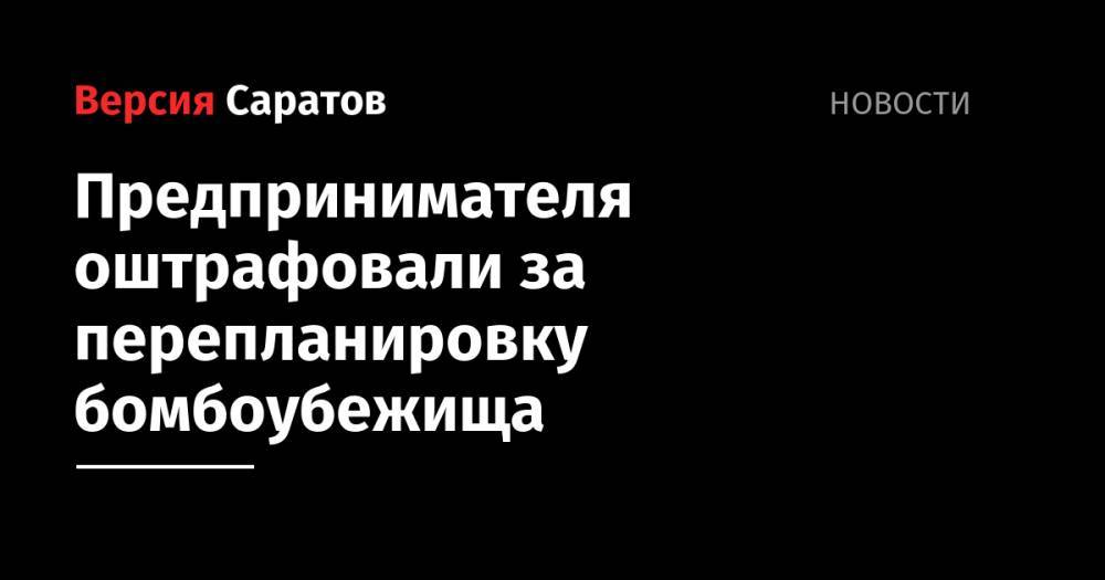 Предпринимателя оштрафовали за перепланировку бомбоубежища - nversia.ru - Россия - Саратовская обл. - Саратов