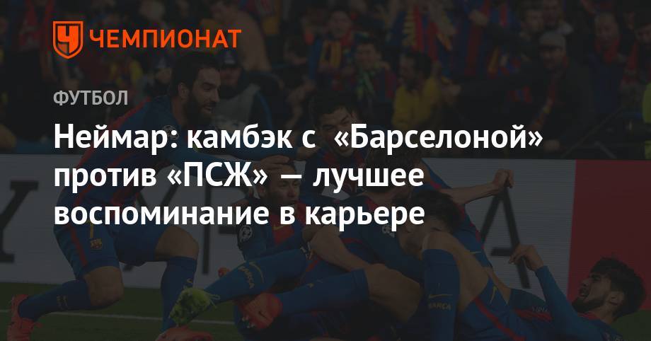 Неймар: камбэк с «Барселоной» против «ПСЖ» — лучшее воспоминание в карьере - championat.com - Франция - Бразилия