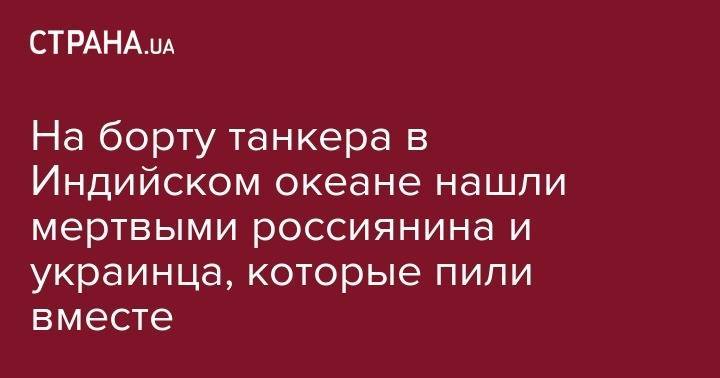 На борту танкера в Индийском океане нашли мертвыми россиянина и украинца, которые пили вместе - strana.ua - Россия - Франция - Индия - Одесса - Одесская обл. - Либерия - Шри Ланка
