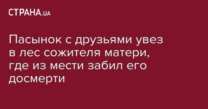 Пасынок с друзьями увез в лес сожителя матери, где из мести забил его досмерти - strana.ua - Украина - Киев - населенный пункт Из - Ровно - район Ровенский