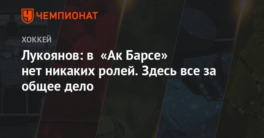 Артем Лукоянов - Лукоянов: в «Ак Барсе» нет никаких ролей. Здесь все за общее дело - championat.com - Казань