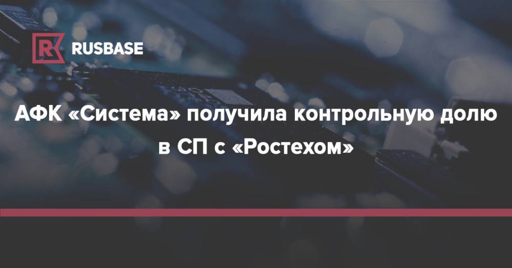 АФК «Система» получила контрольную долю в CП с «Ростехом» - rb.ru