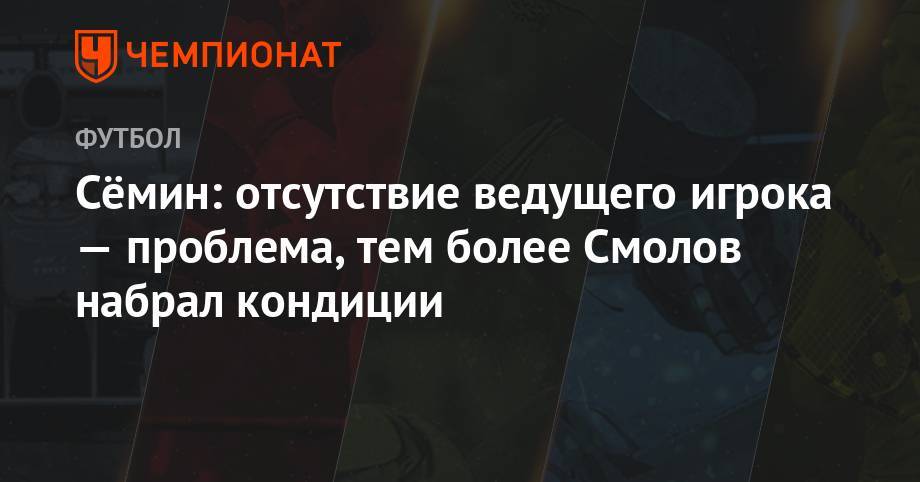 Юрий Семин - Федор Смолов - Сёмин: отсутствие ведущего игрока — проблема, тем более Смолов набрал кондиции - championat.com