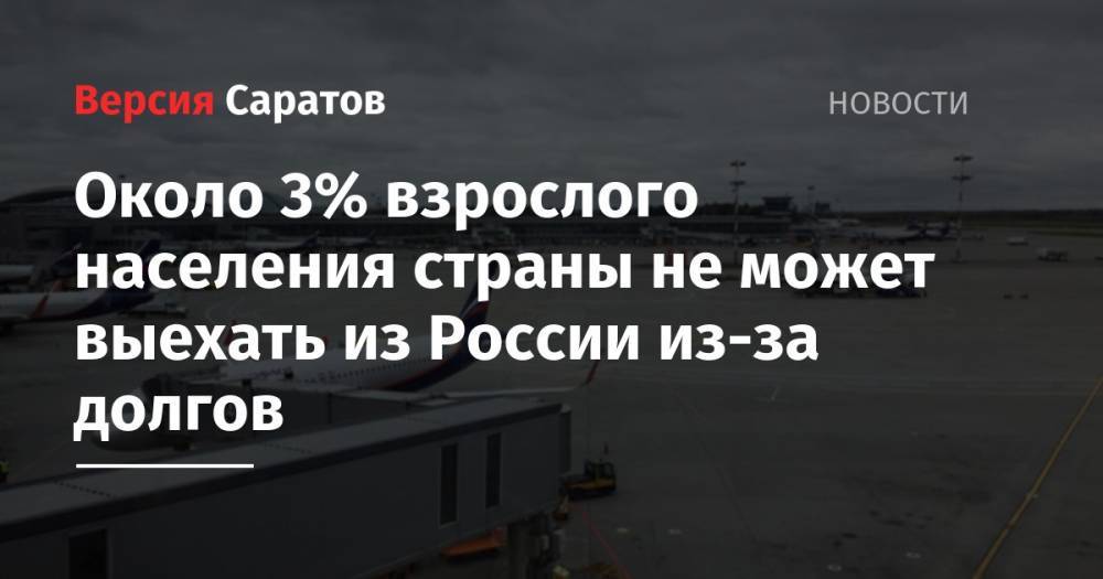 Около 3% взрослого населения страны не может выехать из России из-за долгов - nversia.ru - Москва - Россия - Краснодарский край - респ. Татарстан - Кемеровская обл. - ЦФО