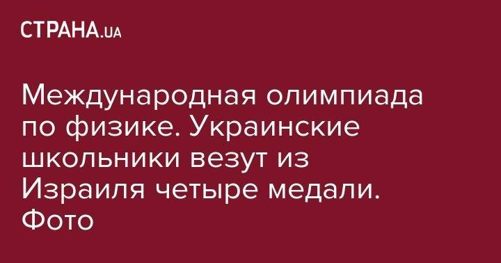 Из Израиля - Международная олимпиада по физике. Украинские школьники везут из Израиля четыре медали. Фото - strana.ua - Украина - Киев - Израиль - Тель-Авив - Харьков - Чернигов