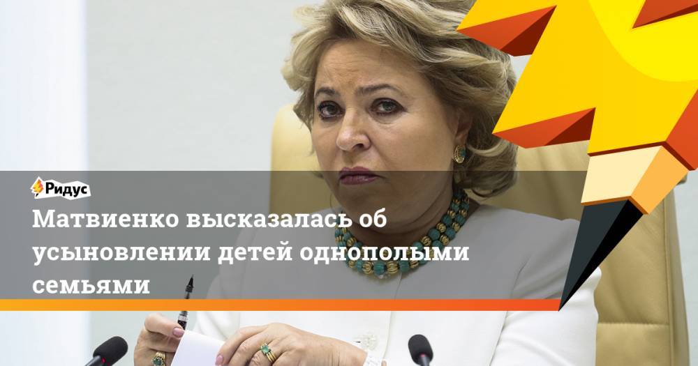 Валентина Матвиенко - Матвиенко высказалась об усыновлении детей однополыми семьями. Ридус - ridus.ru - Россия