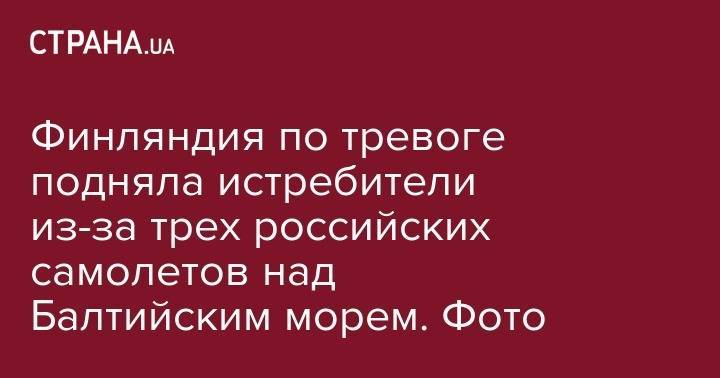 Финляндия по тревоге подняла истребители из-за трех российских самолетов над Балтийским морем. Фото - strana.ua - Россия - США - Турция - Финляндия
