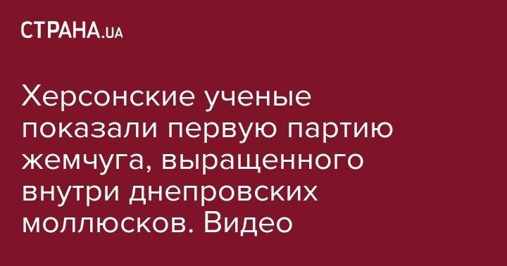 Богдан Хмельницкий - Херсонские ученые показали первую партию жемчуга, выращенного внутри днепровских моллюсков. Видео - strana.ua - Херсон
