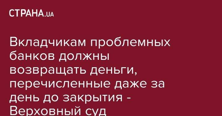Вкладчикам проблемных банков должны возвращать деньги, перечисленные даже за день до закрытия - Верховный суд - strana.ua - Украина - Русь