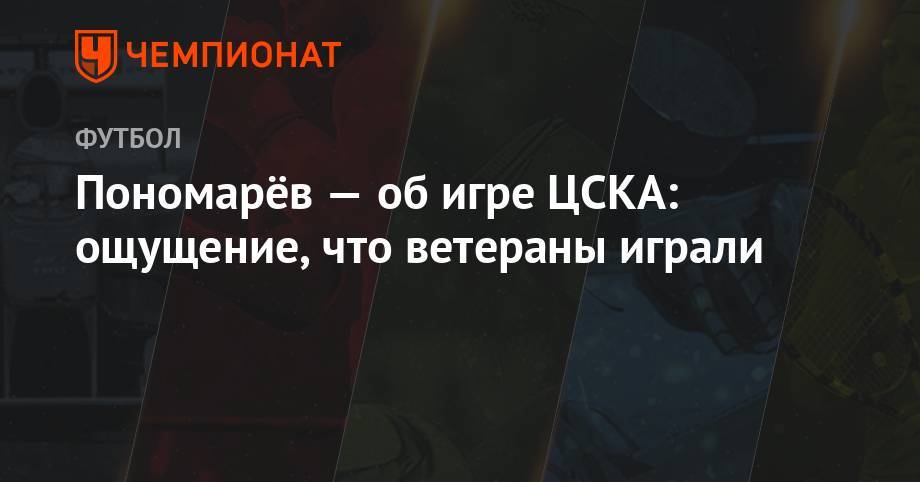 Владимир Пономарев - Арина Лаврова - Пономарёв — об игре ЦСКА: ощущение, что ветераны играли - championat.com - Россия - Оренбург