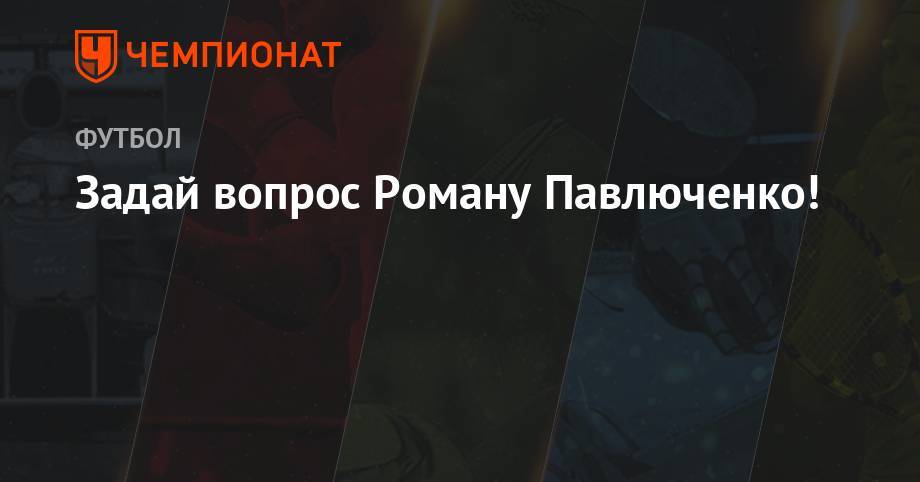 Роман Павлюченко - Задай вопрос Роману Павлюченко! - championat.com - Москва - Россия