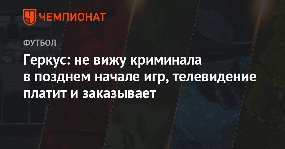 Андрей Панков - Илья Геркус - Геркус: не вижу криминала в позднем начале игр, телевидение платит и заказывает - championat.com - Оренбург - Ростов-На-Дону