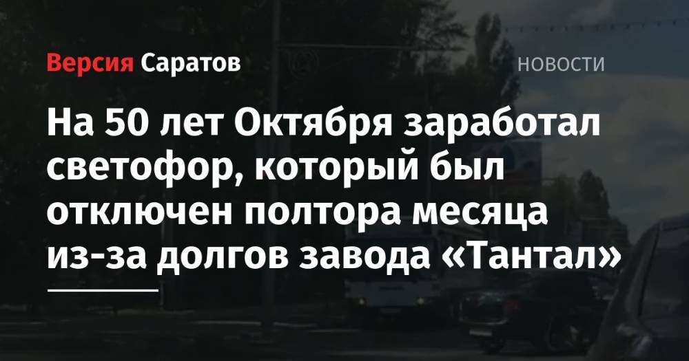 На 50 лет Октября заработал светофор, который был отключен полтора месяца из-за долгов завода «Тантал» - nversia.ru - Саратов