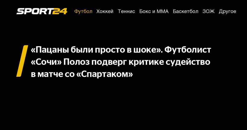 Дмитрий Полоз - Владимир Москалев - «Пацаны были просто в&nbsp;шоке». Футболист «Сочи» Полоз подверг критике судейство в&nbsp;матче со&nbsp;«Спартаком» - sport24.ru - Сочи