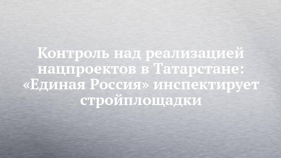 Контроль над реализацией нацпроектов в Татарстане: «Единая Россия» инспектирует стройплощадки - chelny-izvest.ru - Россия - респ. Татарстан - Нижнекамск