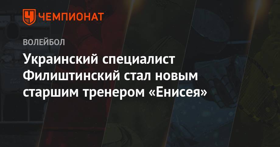 Украинский специалист Филиштинский стал новым старшим тренером «Енисея» - championat.com - Россия - Украина - Челябинск - Казань - Запорожье - Липецк