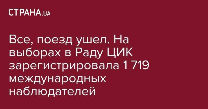 Все, поезд ушел. На выборах в Раду ЦИК зарегистрировала&nbsp;1 719 международных наблюдателей - strana.ua - США - Украина - Польша - Словакия - Гуам