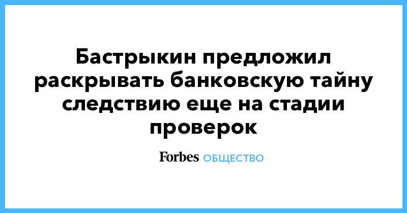 Александр Бастрыкин - Бастрыкин предложил раскрывать банковскую тайну следствию еще на стадии проверок - forbes.ru - Россия