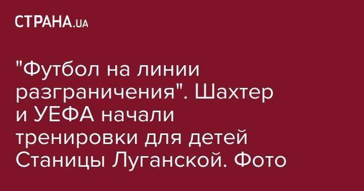 "Футбол на линии разграничения". Шахтер и УЕФА начали тренировки для детей Станицы Луганской. Фото - strana.ua - Украина - Луганская обл. - Донецк - станица Луганская