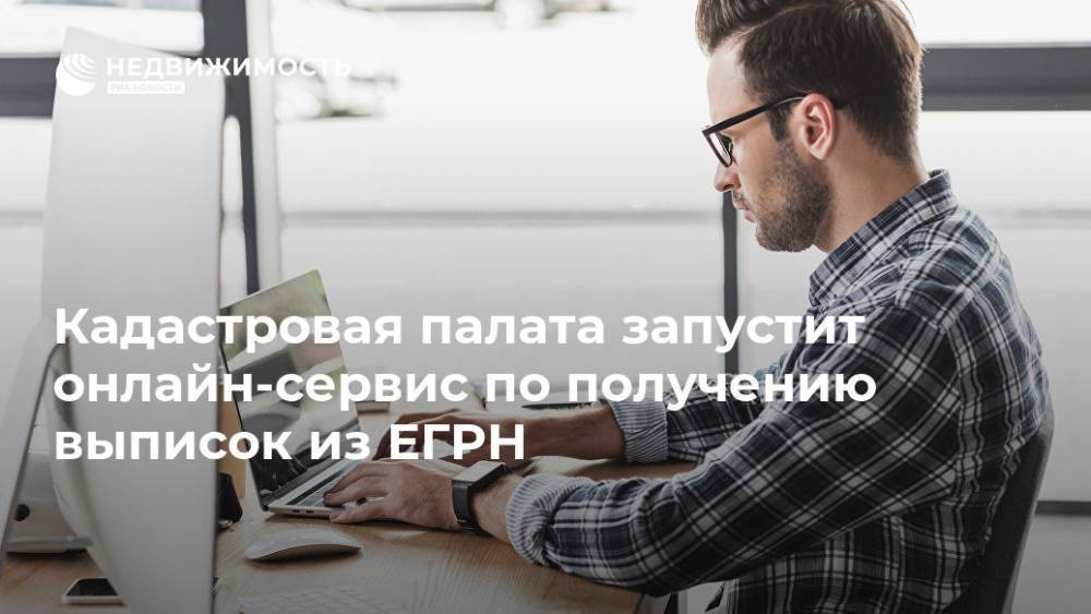 Кадастровая палата запустит онлайн-сервис по получению выписок из ЕГРН - realty.ria.ru - Москва - Московская обл. - Москва - Московская область