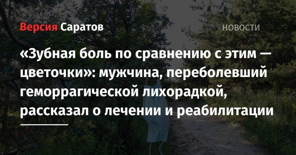 «Зубная боль по сравнению с этим — цветочки»: мужчина, переболевший геморрагической лихорадкой, рассказал о лечении и реабилитации - nversia.ru - Саратовская обл. - Саратов
