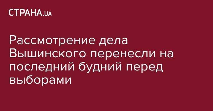 Кирилл Вышинский - Рассмотрение дела Вышинского перенесли на последний будний перед выборами - strana.ua - Украина - Киев - Крым - Херсон