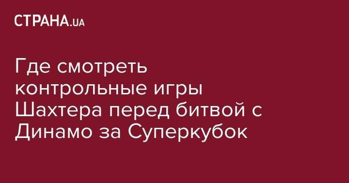 Никита Шевченко - Виктор Коваленко - Андрей Пятов - Николай Матвиенко - Где смотреть контрольные игры Шахтера перед битвой с Динамо за Суперкубок - strana.ua - Австрия - Украина - Киев - Донецк - Одесса